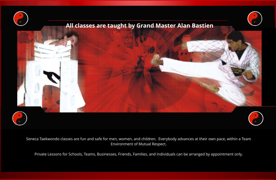 All classes are taught by Grand Master Alan Bastien Seneca Taekwondo classes are fun and safe for men, women, and children.  Everybody advances at their own pace, within a Team Environment of Mutual Respect.  Private Lessons for Schools, Teams, Businesses, Friends, Families, and Individuals can be arranged by appointment only.